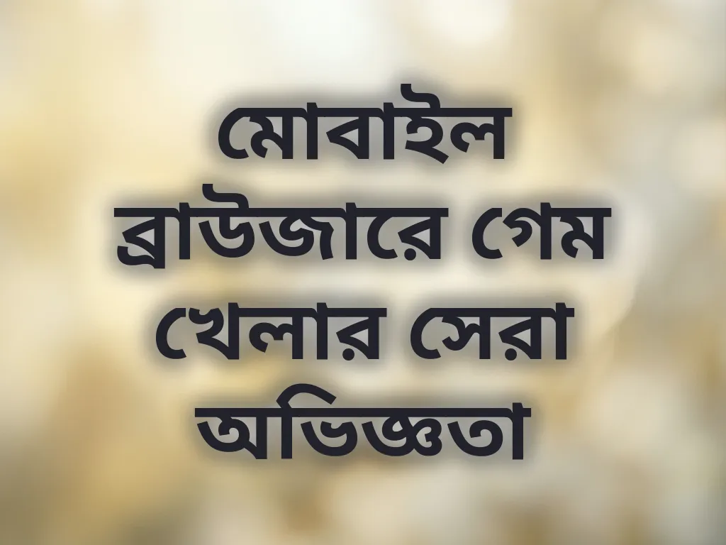 মোবাইল ব্রাউজারে গেম খেলার সেরা অভিজ্ঞতা